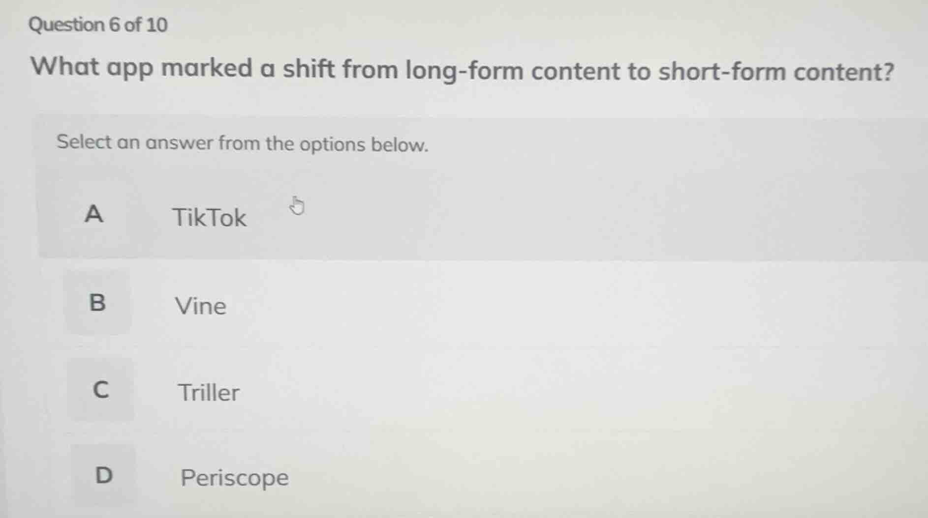 question 6 of 10\nwhat app marked a shift from long-form content to short-form content?\nselect an answer from the options below.\na tiktok\nb vine\nc triller\nd periscope