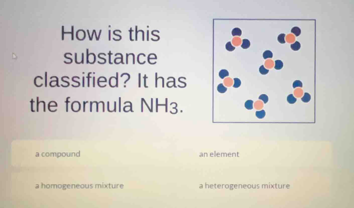 how is this substance classified? it has the formula $\text{nh}_3$.\na compound\nan element\na homogeneous mixture\na heterogeneous mixture