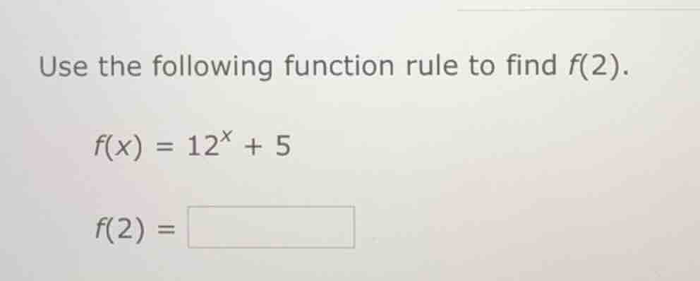use the following function rule to find $f(2)$. \n\n$f(x) = 12^{x} + 5$\n\n$f(2) = \\square$