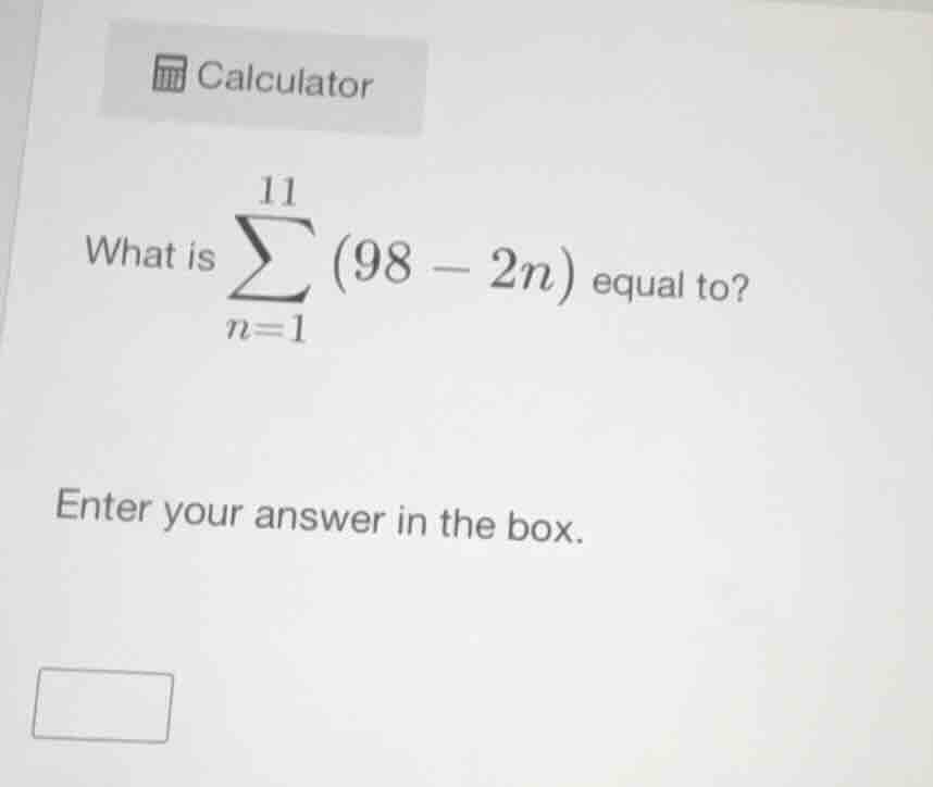 calculator\nwhat is $sum_{n=1}^{11} (98 - 2n)$ equal to?\nenter your answer in the box.