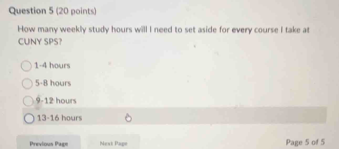 question 5 (20 points)\nhow many weekly study hours will i need to set aside for every course i take at cuny sps?\n1-4 hours\n5-8 hours\n9-12 hours\n13-16 hours