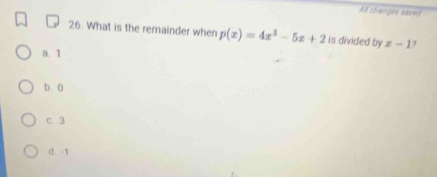 26. what is the remainder when $p(x) = 4x^3 - 5x + 2$ is divided by $x - 1$?\na. 1\nb. 0\nc. 3\nd. -1