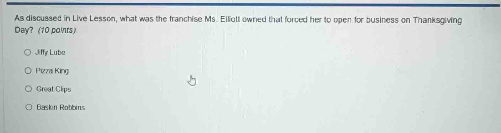 as discussed in live lesson, what was the franchise ms. elliott owned that forced her to open for business on thanksgiving day? (10 points)\njiffy lube\npizza king\ngreat clips\nbaskin robbins