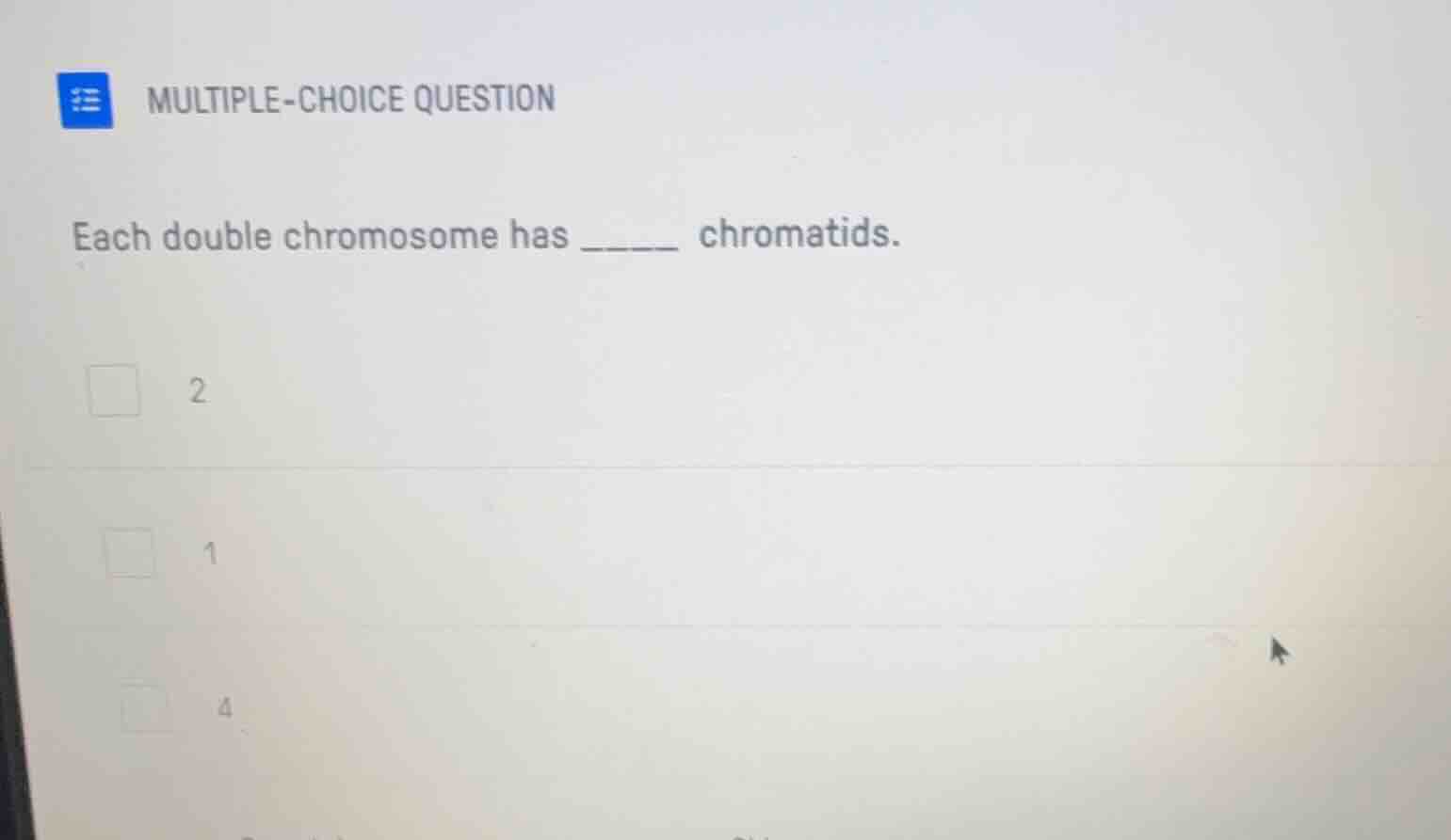 multiple-choice question\neach double chromosome has ______ chromatids.\n2\n1\n4