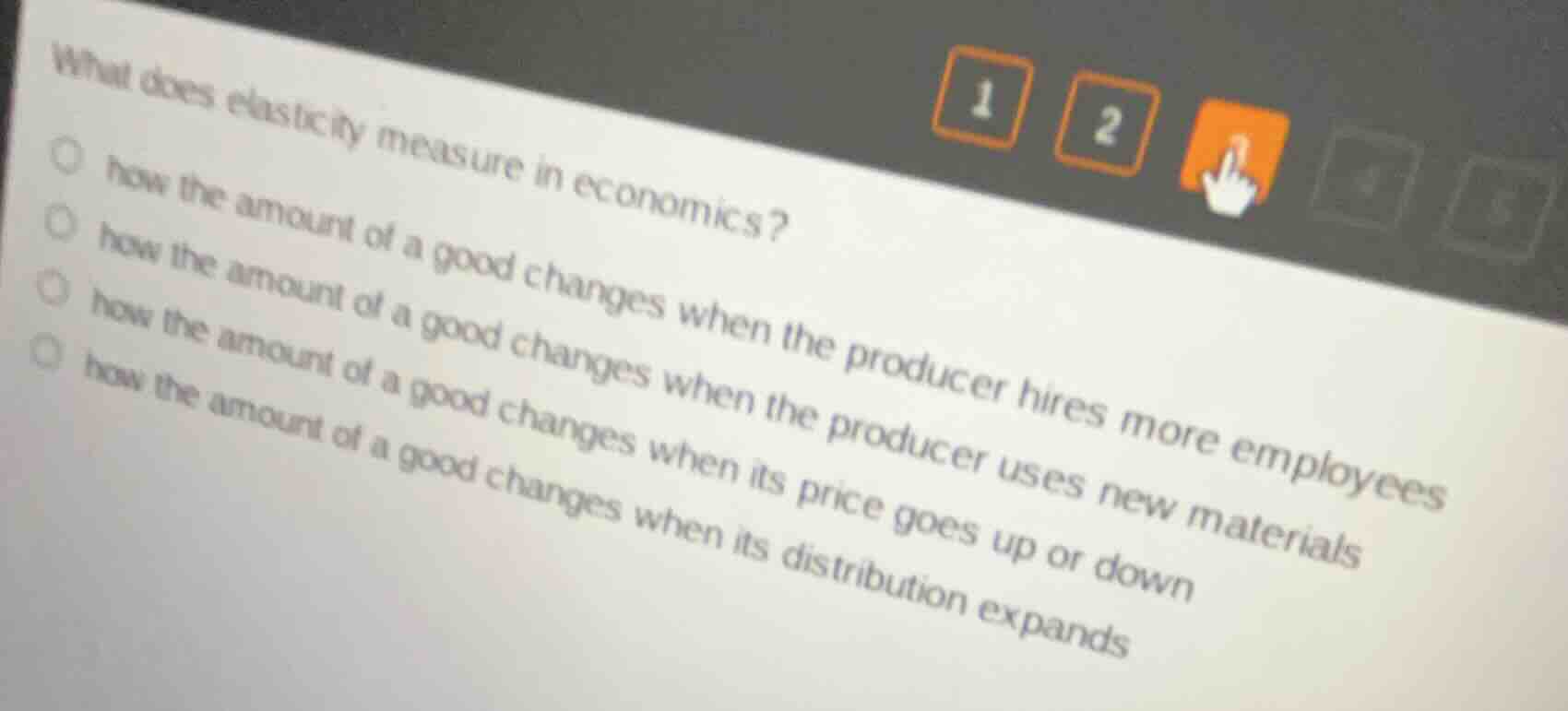 what does elasticity measure in economics?○ how the amount of a good changes when the producer hires more employees○ how the amount of a good changes when the producer uses new materials○ how the amount of a good changes when its price goes up or down○ how the amount of a good changes when its distribution expands