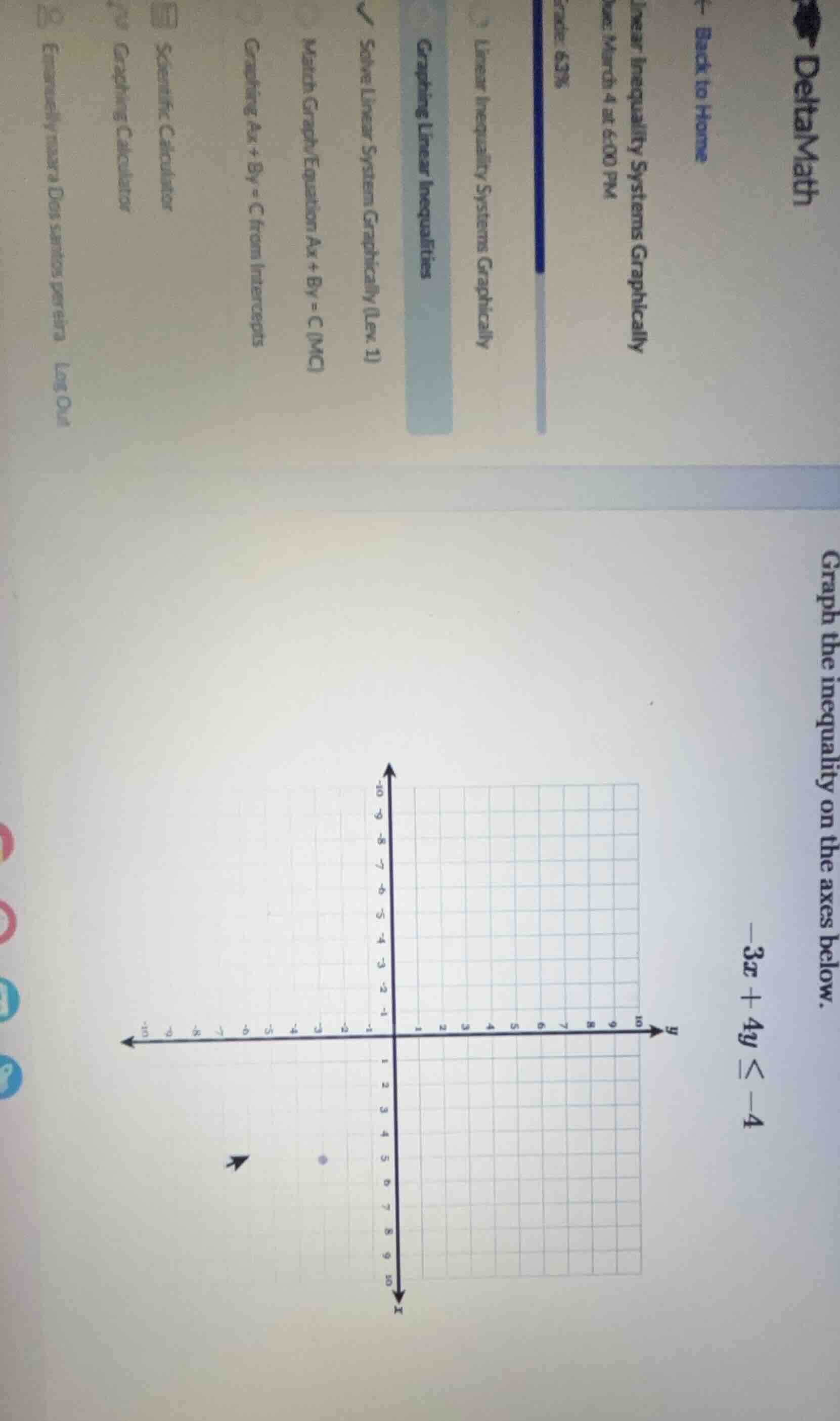 deltamath\n← back to home\nlinear inequality systems graphically\ndue: march 4 at 6:00 pm\ngrade: 63%\nlinear inequality systems graphically\ngraphing linear inequalities\n✓ solve linear system graphically (lev. 1)\nmatch graph/equation ax + by = c (mc)\ngraphing ax + by = c from intercepts\nscientific calculator\ngraphing calculator\nemanuelly mara dos santos pereira log out\ngraph the inequality on the axes below.\n$-3x + 4y \\leq -4$