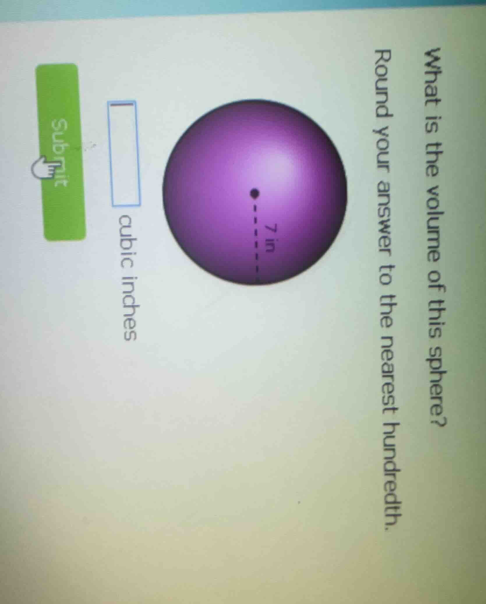 what is the volume of this sphere?\nround your answer to the nearest hundredth.\n7 in\n____ cubic inches\nsubmit