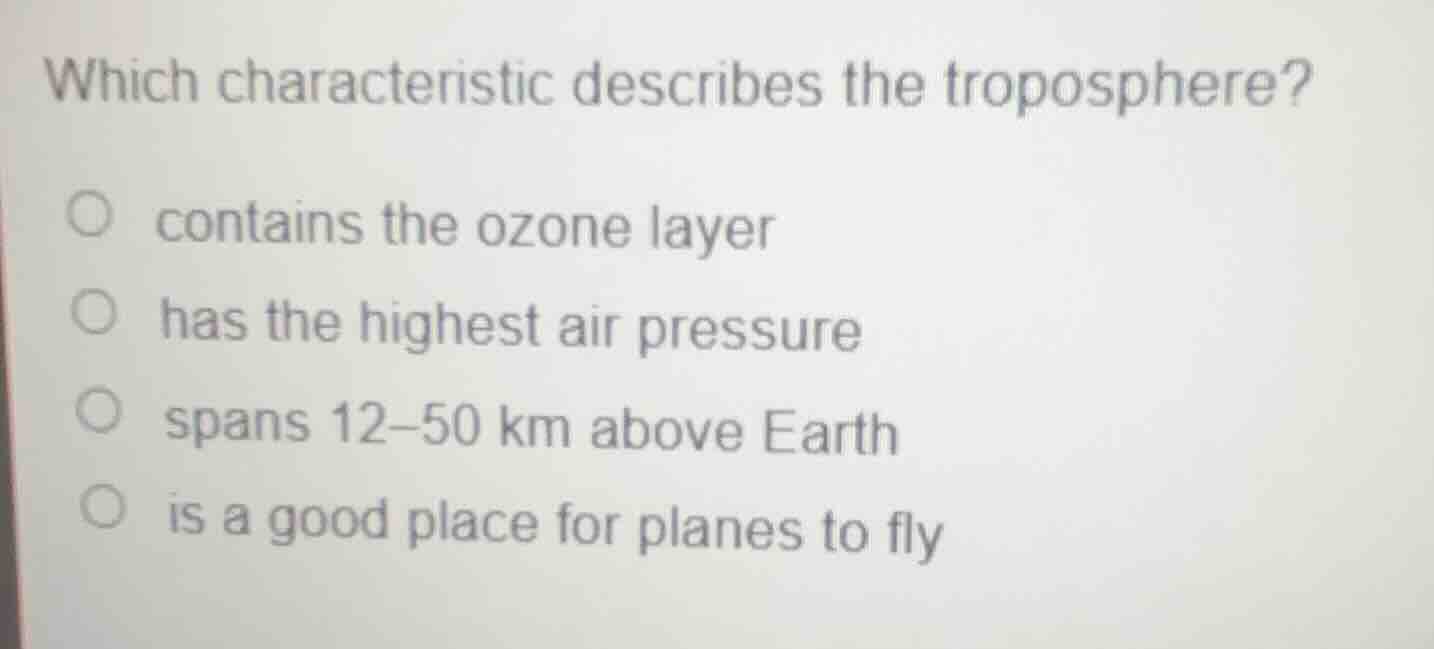 which characteristic describes the troposphere?\n○ contains the ozone layer\n○ has the highest air pressure\n○ spans 12–50 km above earth\n○ is a good place for planes to fly