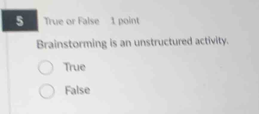 5 true or false 1 point\nbrainstorming is an unstructured activity.\ntrue\nfalse