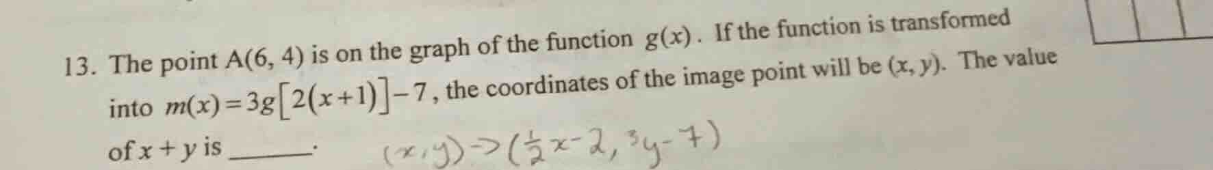 13. the point a(6, 4) is on the graph of the function $g(x)$. if the function is transformed into $m(x)=3g\\left2(x+1)\\right-7$, the coordinates of the image point will be $(x, y)$. the value of $x + y$ is ______.
