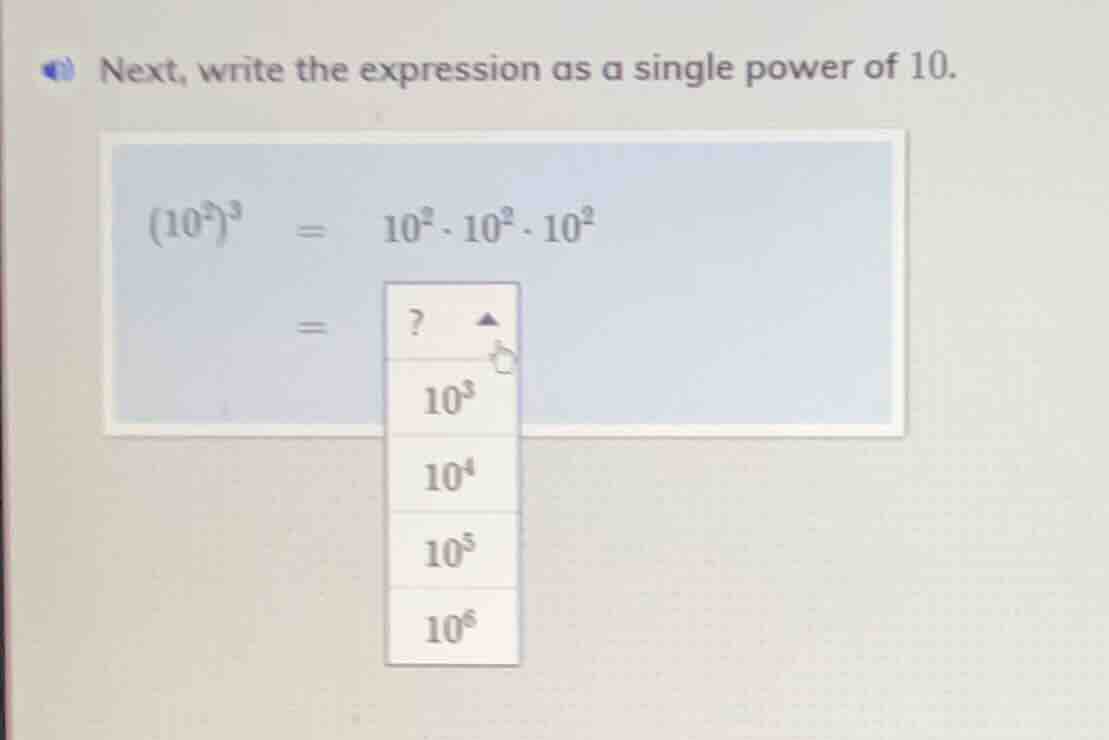 next, write the expression as a single power of 10.$(10^{2})^{3} = 10^{2}cdot10^{2}cdot10^{2}$= ?options:$10^{3}$$10^{4}$$10^{5}$$10^{6}$