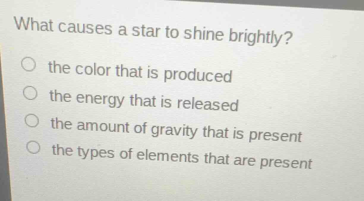 what causes a star to shine brightly?○ the color that is produced○ the energy that is released○ the amount of gravity that is present○ the types of elements that are present