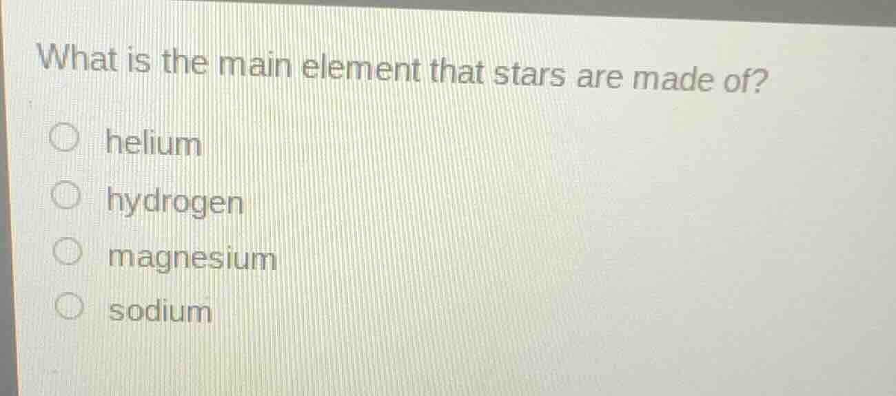 what is the main element that stars are made of?○ helium○ hydrogen○ magnesium○ sodium