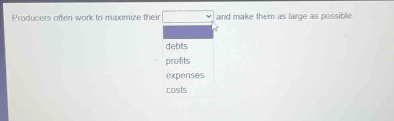 producers often work to maximize their and make them as large as possible.\noptions:\ndebts\nprofits\nexpenses\ncosts