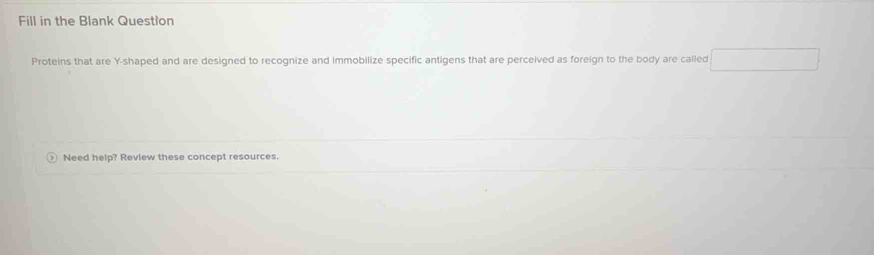 fill in the blank question\nproteins that are y-shaped and are designed to recognize and immobilize specific antigens that are perceived as foreign to the body are called\nneed help? review these concept resources.