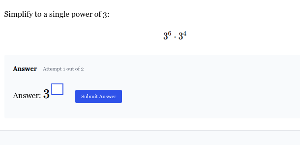 simplify to a single power of 3:\n$3^6 \\cdot 3^4$\nanswer attempt 1 out of 2\nanswer: $3^{\\square}$
