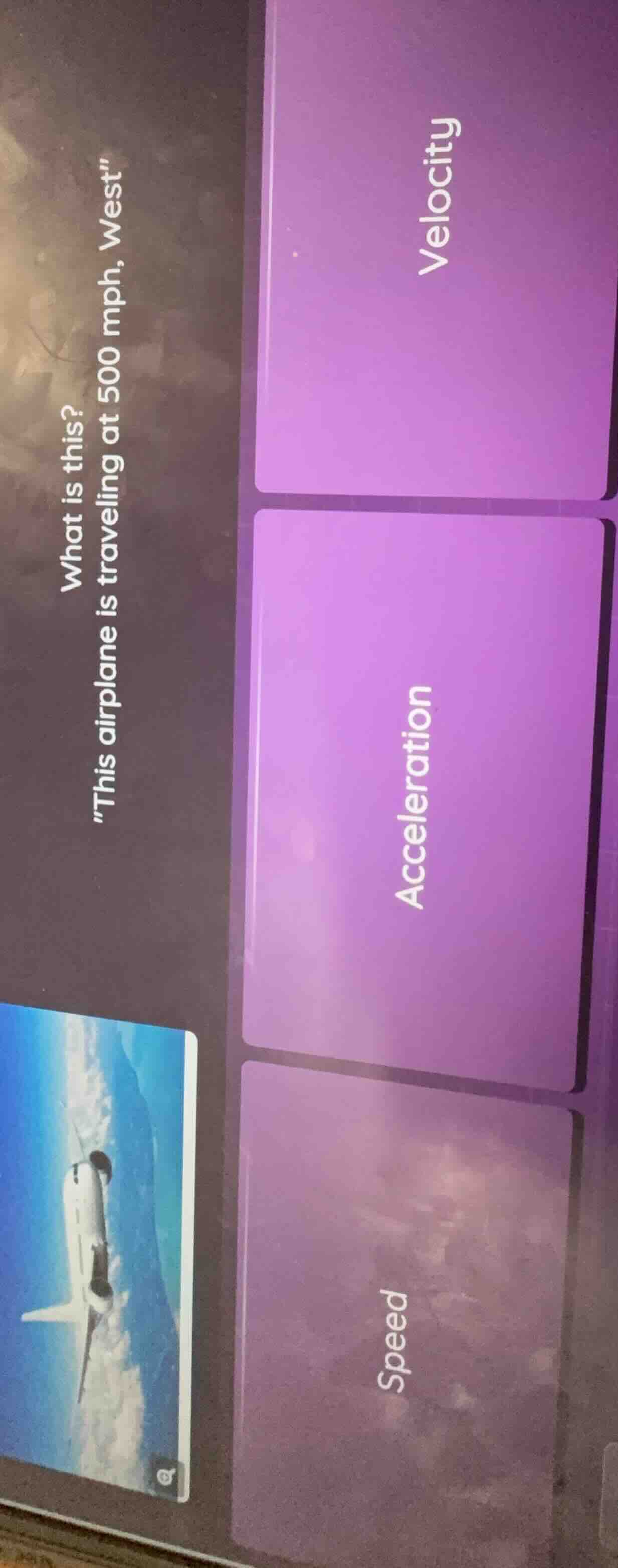 what is this?\n\this airplane is traveling at 500 mph, west\\nvelocity\nacceleration\nspeed