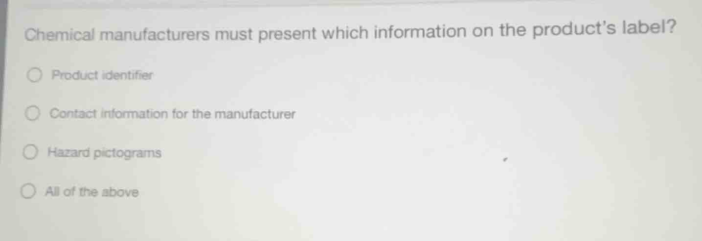 chemical manufacturers must present which information on the products label?○ product identifier○ contact information for the manufacturer○ hazard pictograms○ all of the above