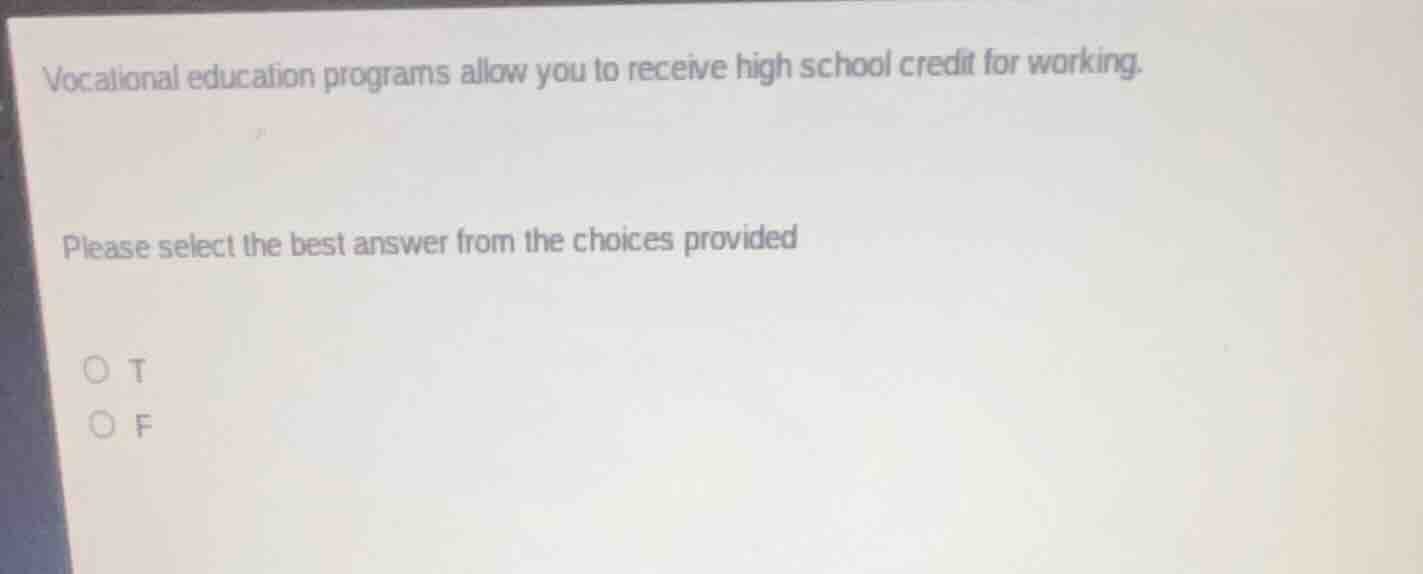 vocational education programs allow you to receive high school credit for working.\nplease select the best answer from the choices provided\n○ t\n○ f