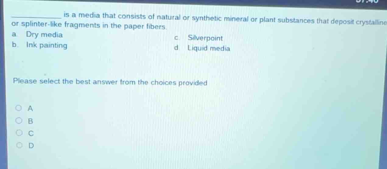________ is a media that consists of natural or synthetic mineral or plant substances that deposit crystalline or splinter-like fragments in the paper fibers.\na. dry media\nc. silverpoint\nb. ink painting\nd. liquid media\n\nplease select the best answer from the choices provided