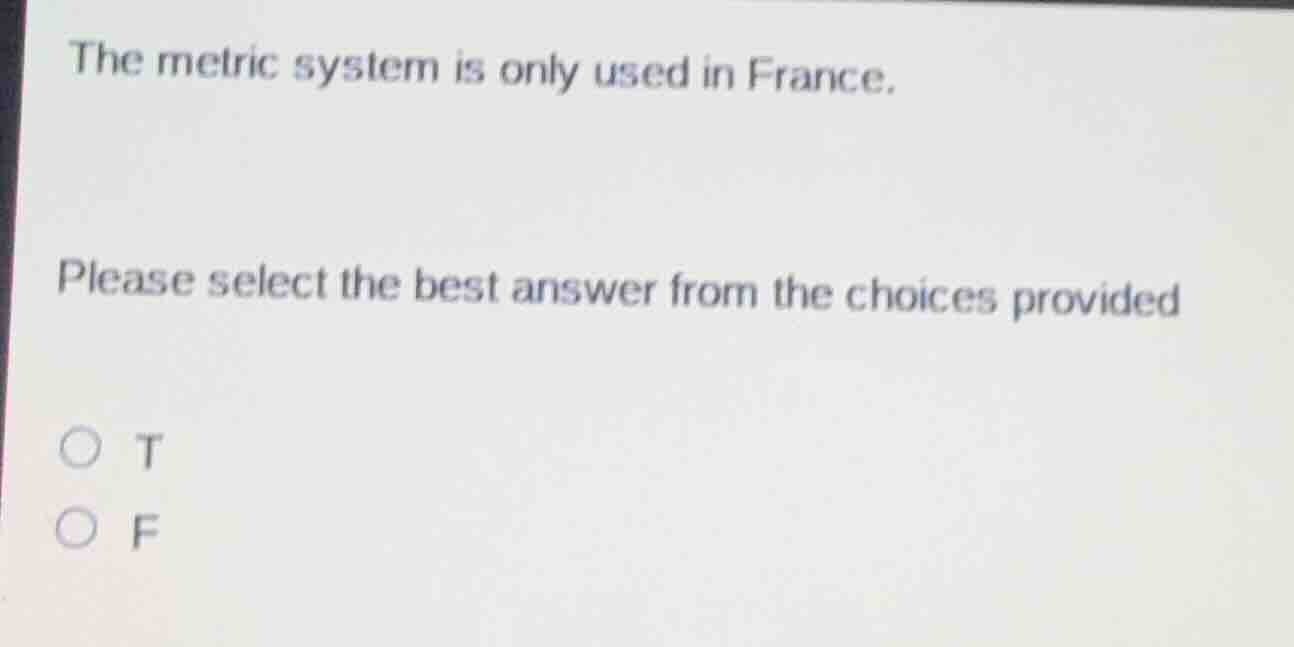 the metric system is only used in france.\nplease select the best answer from the choices provided\n○ t\n○ f