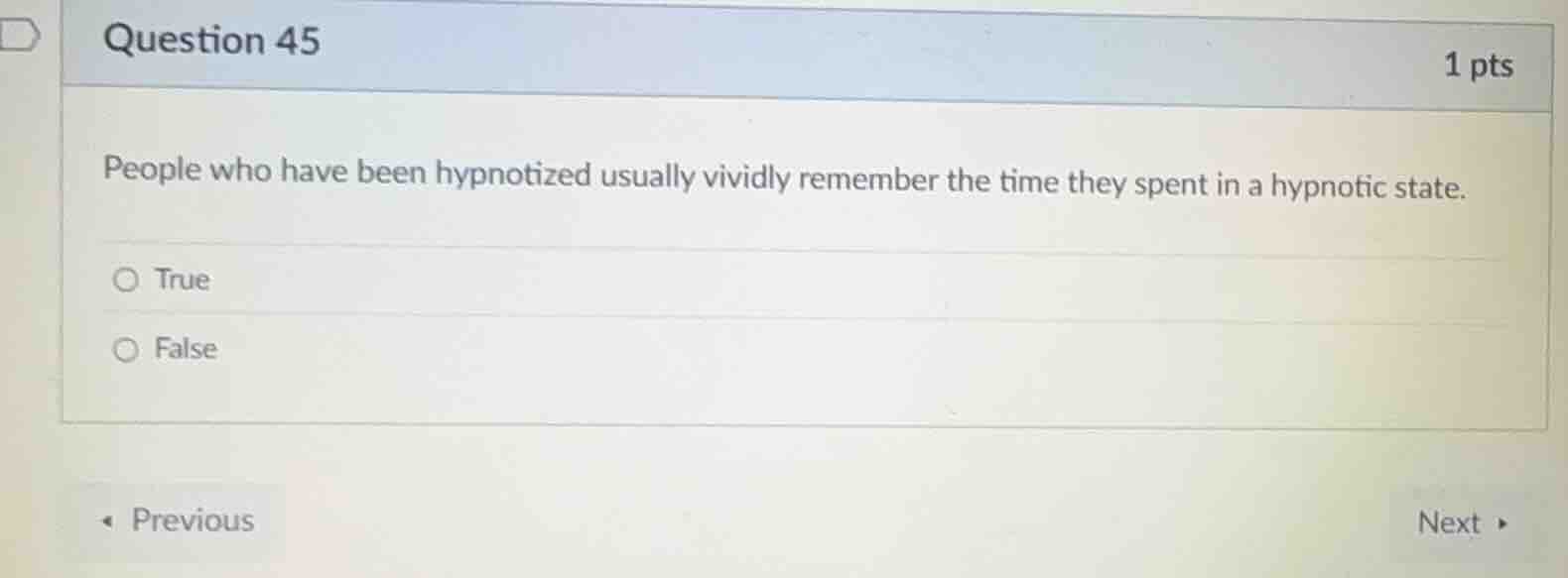 question 45\n1 pts\npeople who have been hypnotized usually vividly remember the time they spent in a hypnotic state.\ntrue\nfalse
