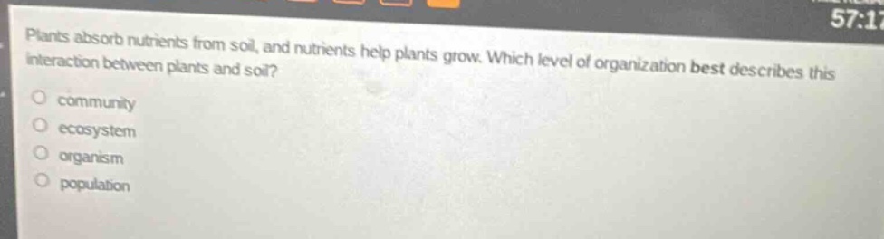 plants absorb nutrients from soil, and nutrients help plants grow. which level of organization best describes this interaction between plants and soil?○ community○ ecosystem○ organism○ population