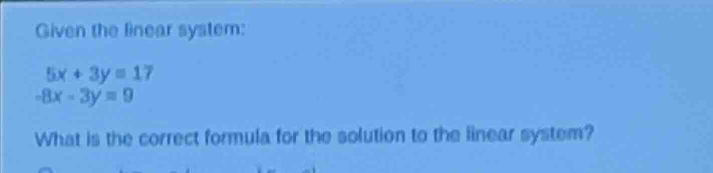 given the linear system:\n$5x + 3y = 17$\n$-8x - 3y = 9$\nwhat is the correct formula for the solution to the linear system?