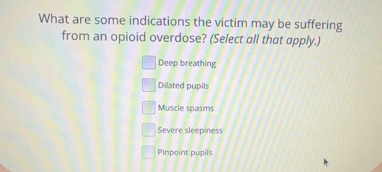 what are some indications the victim may be suffering from an opioid overdose? (select all that apply.)\ndeep breathing\ndilated pupils\nmuscle spasms\nsevere sleepiness\npinpoint pupils