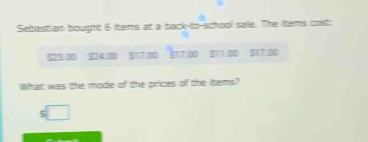 sebastian bought 6 items at a back-to-school sale. the items cost:\n$23.00 $24.00 $17.00 $17.00 $11.00 $17.00\nwhat was the mode of the prices of the items?\n$