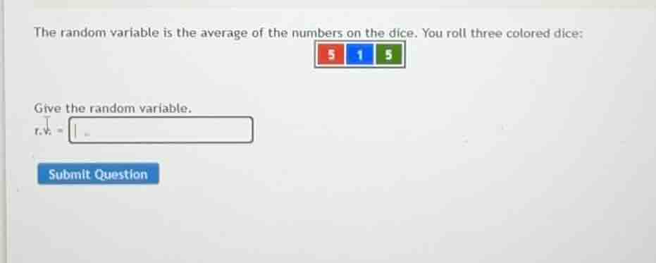 the random variable is the average of the numbers on the dice. you roll three colored dice:\ngive the random variable.\nr.v. =