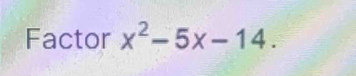 factor $x^2 - 5x - 14$.