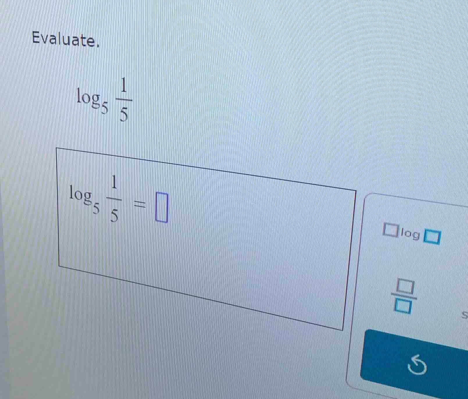 evaluate. $log_{5} \frac{1}{5}$ $log_{5} \frac{1}{5} = square$