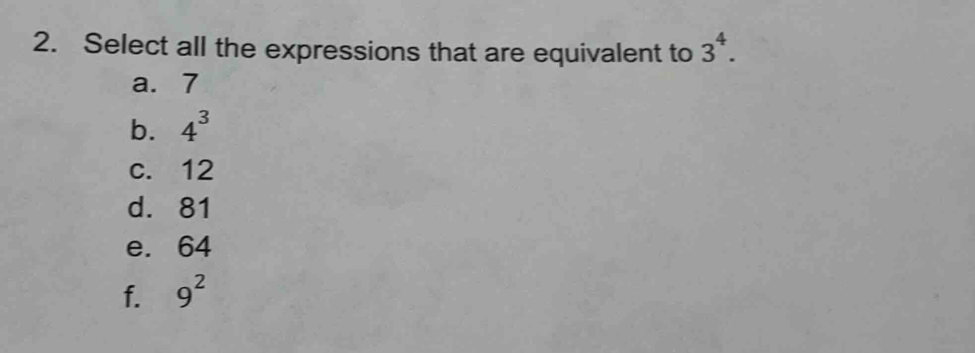 2. select all the expressions that are equivalent to $3^4$.\na. 7\nb. $4^3$\nc. 12\nd. 81\ne. 64\nf. $9^2$