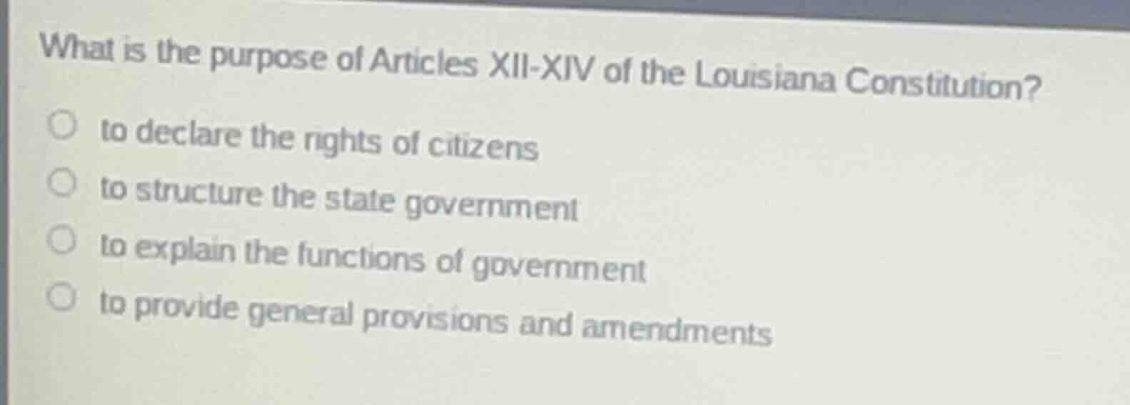 what is the purpose of articles xii-xiv of the louisiana constitution?○ to declare the rights of citizens○ to structure the state government○ to explain the functions of government○ to provide general provisions and amendments
