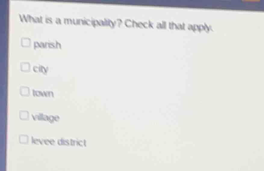 what is a municipality? check all that apply.\nparish\ncity\ntown\nvillage\nlevee district