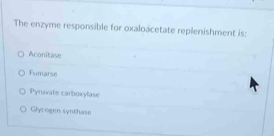 the enzyme responsible for oxaloacetate replenishment is:\n○ aconitase\n○ fumarse\n○ pyruvate carboxylase\n○ glycogen synthase