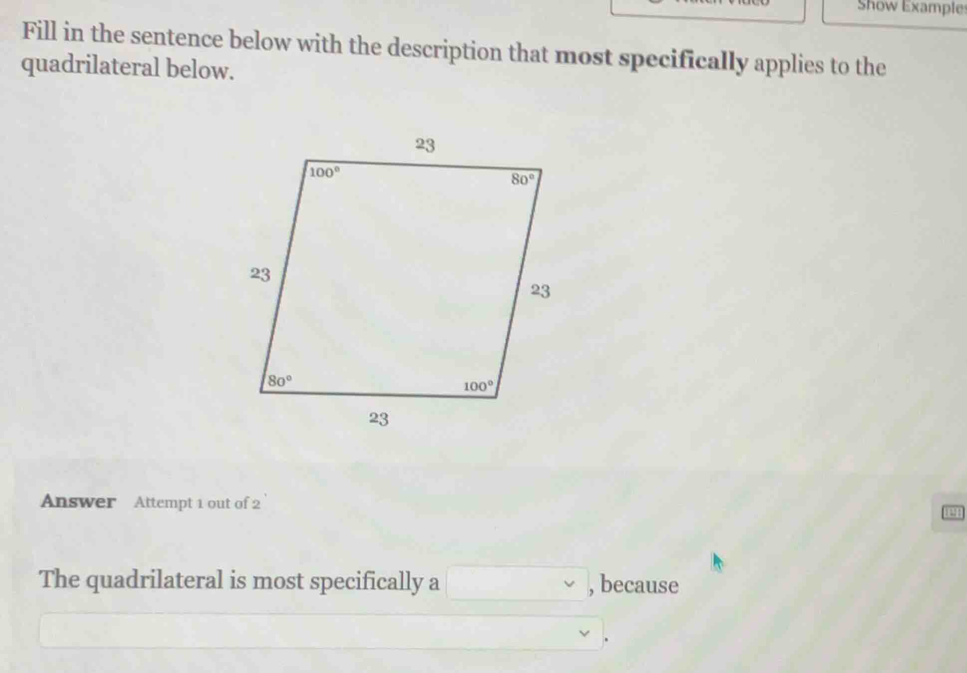 fill in the sentence below with the description that most specifically applies to the quadrilateral below.\nanswer attempt 1 out of 2\nthe quadrilateral is most specifically a , because .