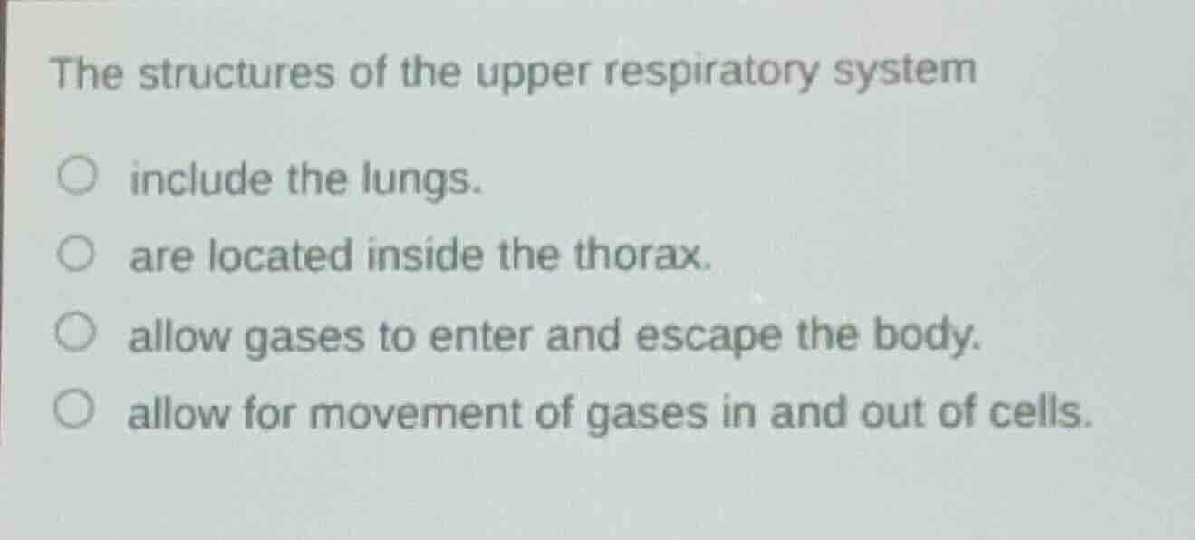 the structures of the upper respiratory system\ninclude the lungs.\nare located inside the thorax.\nallow gases to enter and escape the body.\nallow for movement of gases in and out of cells.