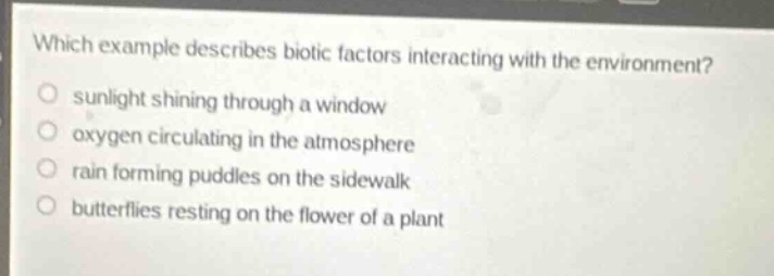 which example describes biotic factors interacting with the environment?sunlight shining through a windowoxygen circulating in the atmosphererain forming puddles on the sidewalkbutterflies resting on the flower of a plant