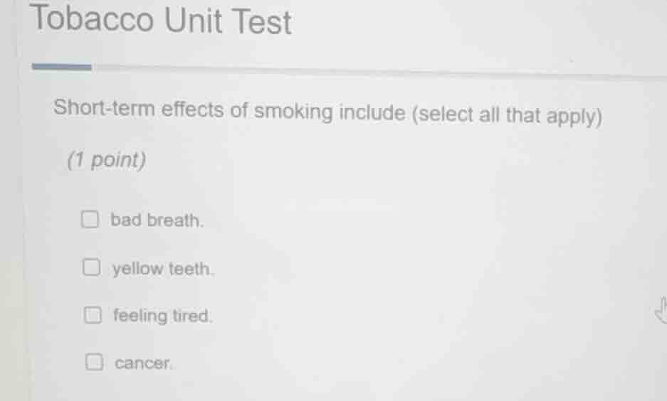tobacco unit test\nshort-term effects of smoking include (select all that apply)\n(1 point)\nbad breath.\nyellow teeth.\nfeeling tired.\ncancer.