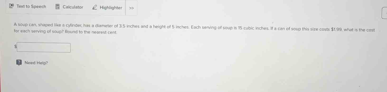 a soup can, shaped like a cylinder, has a diameter of 3.5 inches and a height of 5 inches. each serving of soup is 15 cubic inches. if a can of soup this size costs $1.99, what is the cost for each serving of soup? round to the nearest cent.
