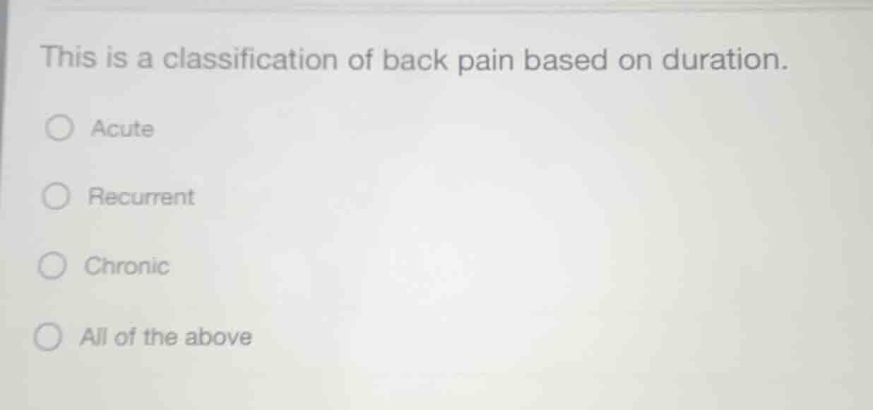 this is a classification of back pain based on duration.\nacute\nrecurrent\nchronic\nall of the above