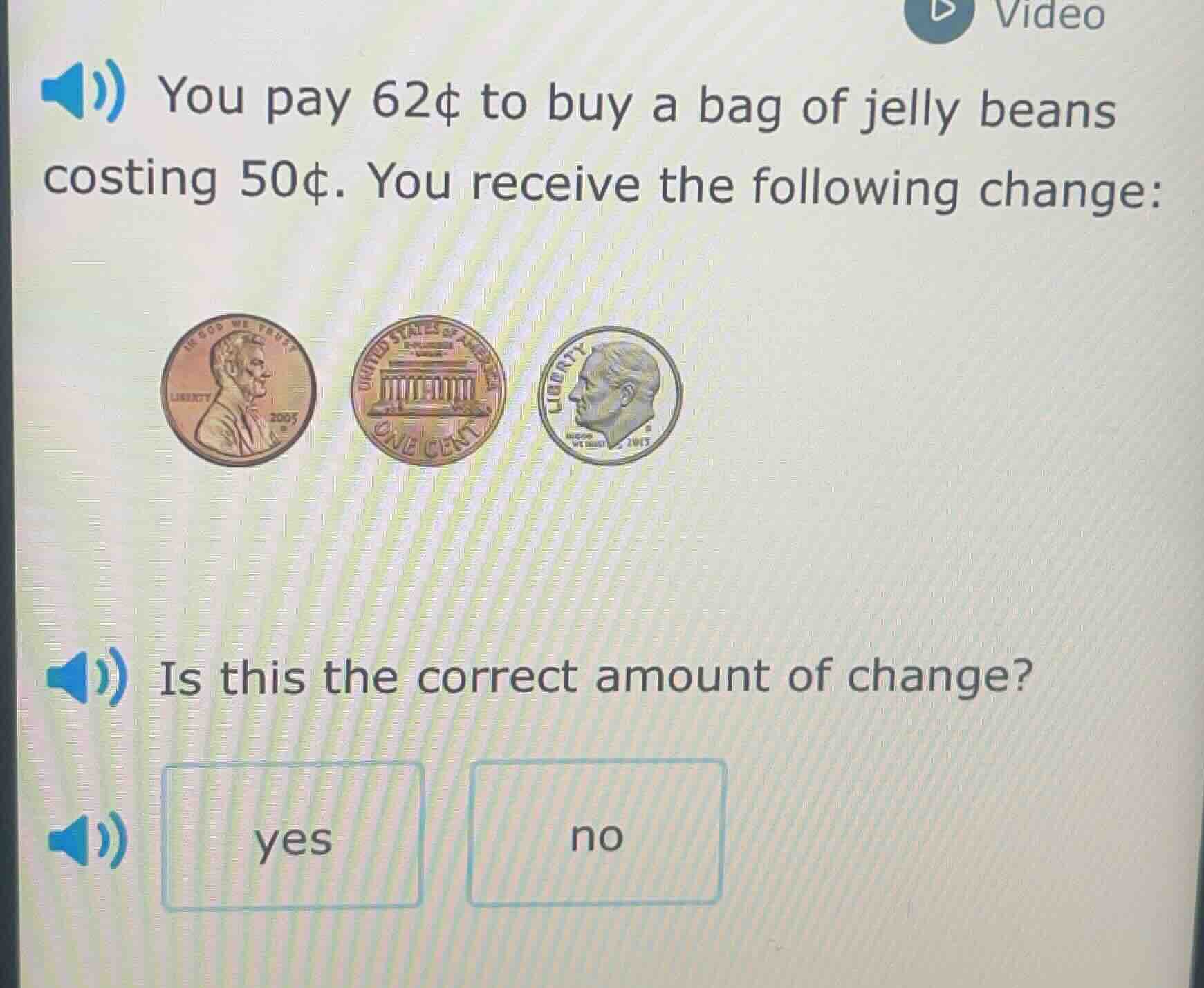you pay 62¢ to buy a bag of jelly beans costing 50¢. you receive the following change:\nis this the correct amount of change?\nyes no