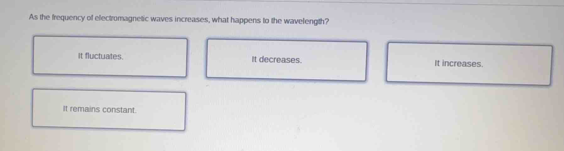as the frequency of electromagnetic waves increases, what happens to the wavelength?\nit fluctuates.\nit decreases.\nit increases.\nit remains constant.