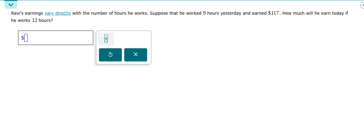 ravis earnings vary directly with the number of hours he works. suppose that he worked 9 hours yesterday and earned $117. how much will he earn today if he works 12 hours?