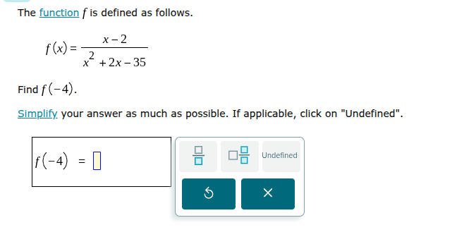 the function f is defined as follows.\n$f(x)=\\frac{x-2}{x^{2}+2x-35}$\nfind $f(-4)$.\nsimplify your answer as much as possible. if applicable, click on \undefined\.\n$f(-4) = \\square$