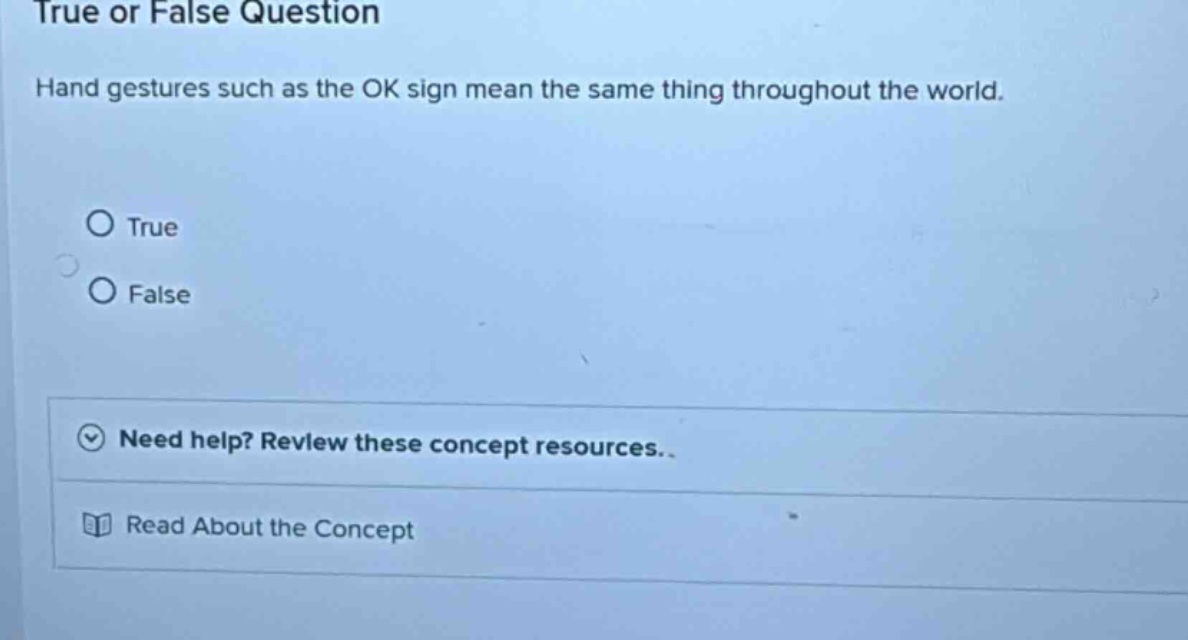 true or false question\nhand gestures such as the ok sign mean the same thing throughout the world.\ntrue\nfalse\nneed help? review these concept resources..\nread about the concept