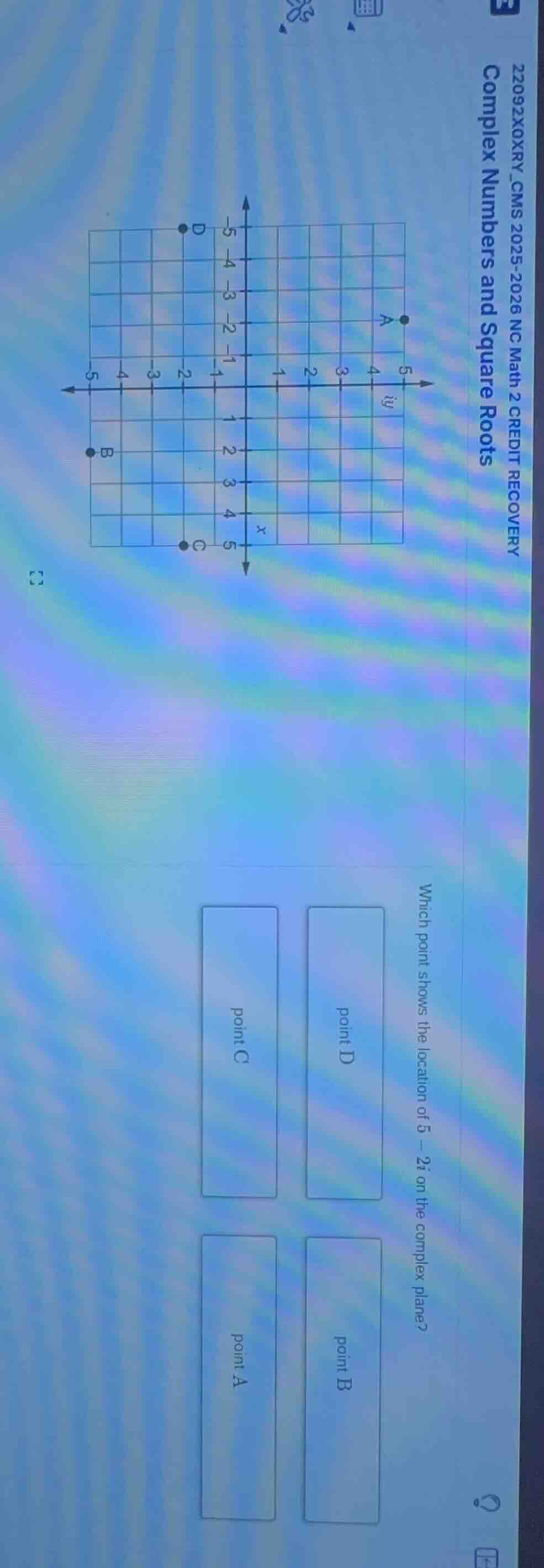 22092x0xry_cms 2025-2026 nc math 2 credit recovery\ncomplex numbers and square roots\nwhich point shows the location of $5-2i$ on the complex plane?\npoint d\npoint c\npoint b\npoint a