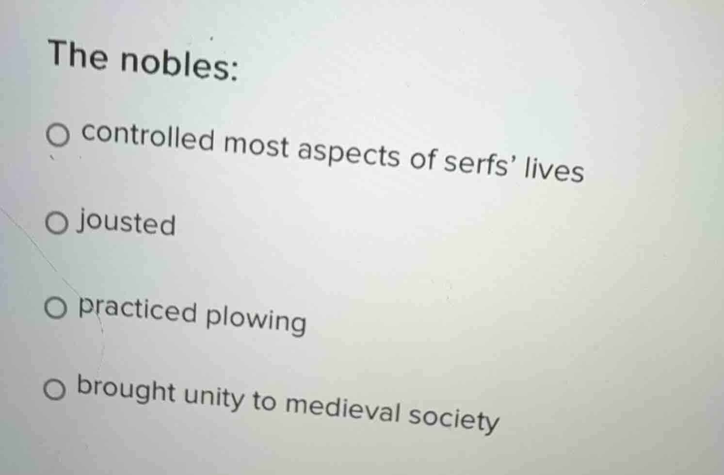the nobles:\n○ controlled most aspects of serfs lives\n○ jousted\n○ practiced plowing\n○ brought unity to medieval society